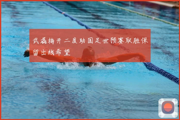 武磊梅开二度助国足世预赛取胜保留出线希望