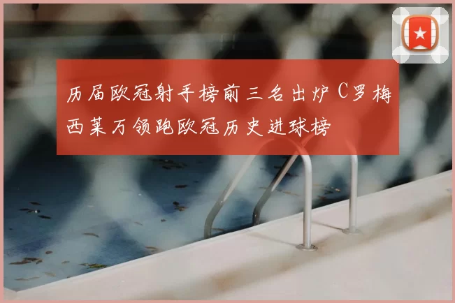 历届欧冠射手榜前三名出炉 C罗梅西莱万领跑欧冠历史进球榜