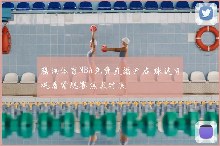 腾讯体育NBA免费直播开启 球迷可观看常规赛焦点对决
