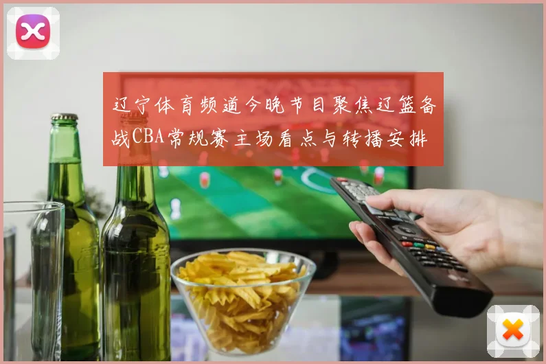 辽宁体育频道今晚节目聚焦辽篮备战CBA常规赛主场看点与转播安排