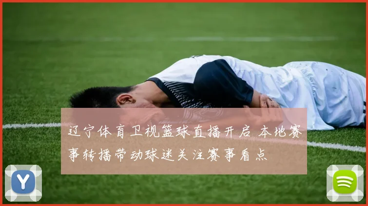 辽宁体育卫视篮球直播开启 本地赛事转播带动球迷关注赛事看点