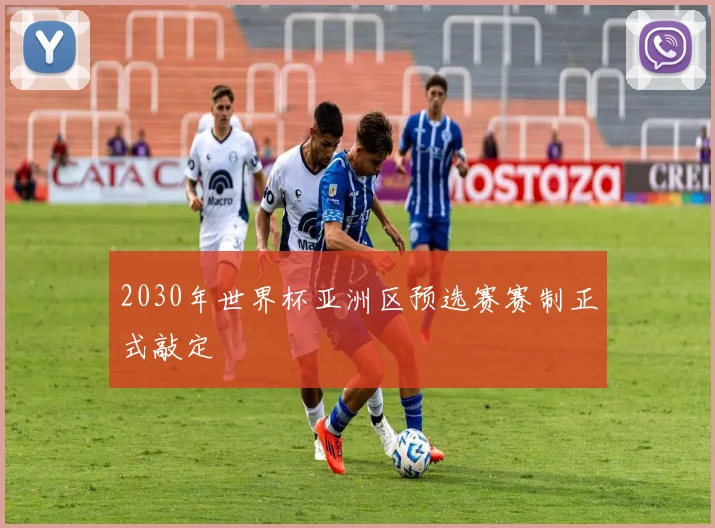 2030年世界杯亚洲区预选赛赛制正式敲定