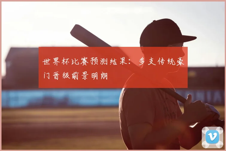 世界杯比赛预测结果:多支传统豪门晋级前景明朗