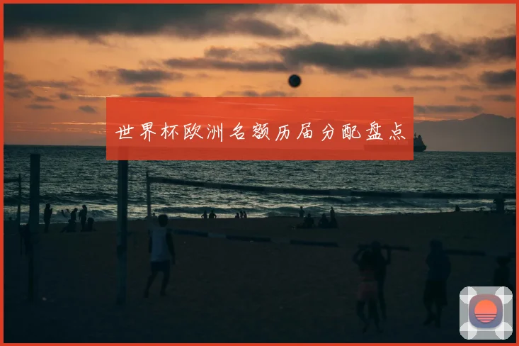 世界杯欧洲名额历届分配盘点