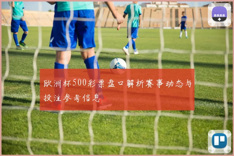 欧洲杯500彩票盘口解析赛事动态与投注参考信息