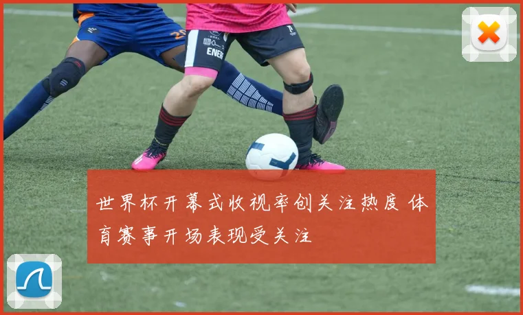 世界杯开幕式收视率创关注热度 体育赛事开场表现受关注