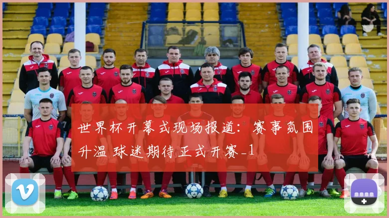 世界杯开幕式现场报道：赛事氛围升温 球迷期待正式开赛_1