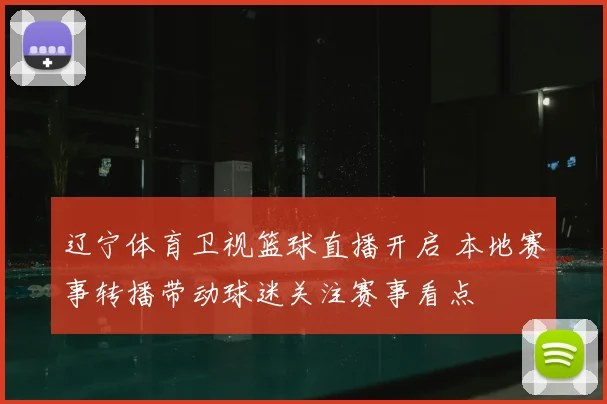 辽宁体育卫视篮球直播开启 本地赛事转播带动球迷关注赛事看点