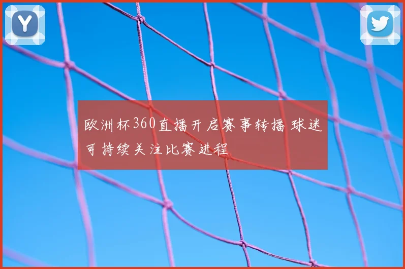欧洲杯360直播开启赛事转播 球迷可持续关注比赛进程