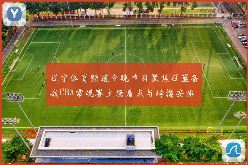 辽宁体育频道今晚节目聚焦辽篮备战CBA常规赛主场看点与转播安排