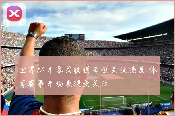 世界杯开幕式收视率创关注热度 体育赛事开场表现受关注