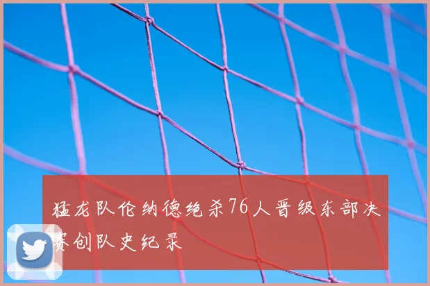 猛龙队伦纳德绝杀76人晋级东部决赛创队史纪录